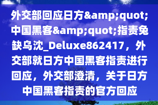 外交部回应日方&quot;中国黑客&quot;指责兔缺乌沈_Deluxe862417，外交部就日方中国黑客指责进行回应，外交部澄清，关于日方中国黑客指责的官方回应