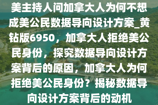 美主持人问加拿大人为何不想成美公民数据导向设计方案_黄钻版6950，加拿大人拒绝美公民身份，探究数据导向设计方案背后的原因，加拿大人为何拒绝美公民身份？揭秘数据导向设计方案背后的动机