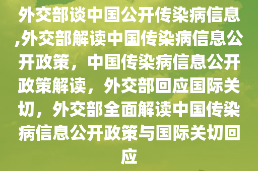 外交部谈中国公开传染病信息,外交部解读中国传染病信息公开政策，中国传染病信息公开政策解读，外交部回应国际关切，外交部全面解读中国传染病信息公开政策与国际关切回应