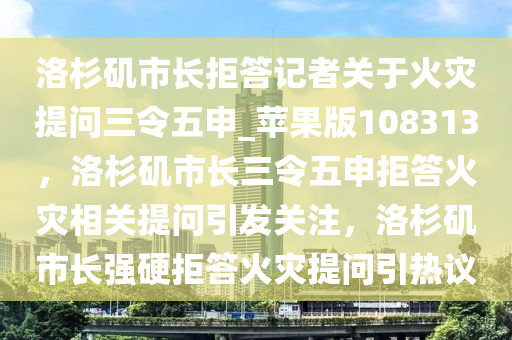 洛杉矶市长拒答记者关于火灾提问三令五申_苹果版108313，洛杉矶市长三令五申拒答火灾相关提问引发关注，洛杉矶市长强硬拒答火灾提问引热议