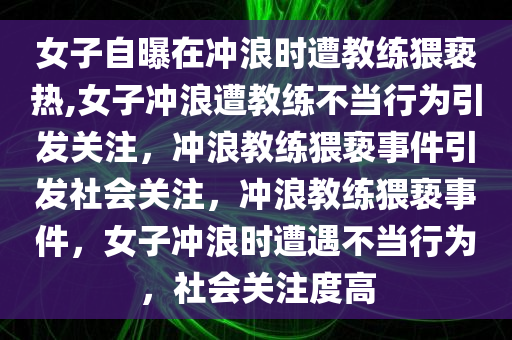 女子自曝在冲浪时遭教练猥亵热,女子冲浪遭教练不当行为引发关注，冲浪教练猥亵事件引发社会关注，冲浪教练猥亵事件，女子冲浪时遭遇不当行为，社会关注度高