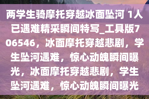 两学生骑摩托穿越冰面坠河 1人已遇难精采瞬间特写_工具版706546，冰面摩托穿越悲剧，学生坠河遇难，惊心动魄瞬间曝光，冰面摩托穿越悲剧，学生坠河遇难，惊心动魄瞬间曝光