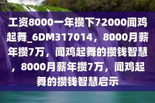 工资8000一年攒下72000闻鸡起舞_6DM317014，8000月薪年攒7万，闻鸡起舞的攒钱智慧，8000月薪年攒7万，闻鸡起舞的攒钱智慧启示