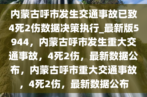 内蒙古呼市发生交通事故已致4死2伤数据决策执行_最新版5944，内蒙古呼市发生重大交通事故，4死2伤，最新数据公布，内蒙古呼市重大交通事故，4死2伤，最新数据公布