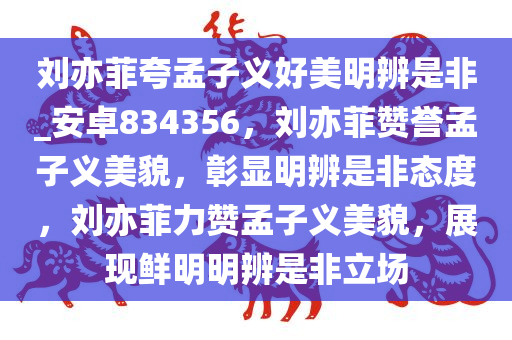 刘亦菲夸孟子义好美明辨是非_安卓834356，刘亦菲赞誉孟子义美貌，彰显明辨是非态度，刘亦菲力赞孟子义美貌，展现鲜明明辨是非立场