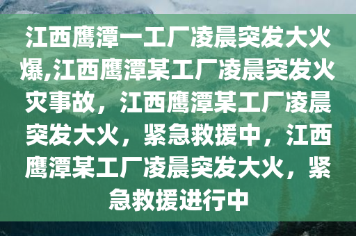 江西鹰潭一工厂凌晨突发大火爆,江西鹰潭某工厂凌晨突发火灾事故，江西鹰潭某工厂凌晨突发大火，紧急救援中，江西鹰潭某工厂凌晨突发大火，紧急救援进行中