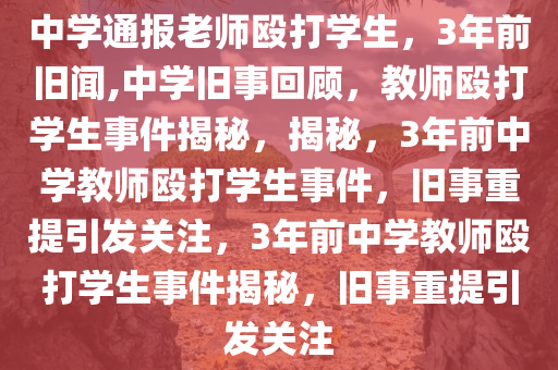 中学通报老师殴打学生，3年前旧闻,中学旧事回顾，教师殴打学生事件揭秘，揭秘，3年前中学教师殴打学生事件，旧事重提引发关注，3年前中学教师殴打学生事件揭秘，旧事重提引发关注