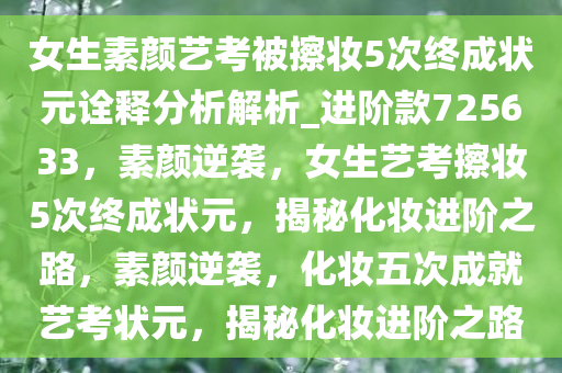 女生素颜艺考被擦妆5次终成状元诠释分析解析_进阶款725633，素颜逆袭，女生艺考擦妆5次终成状元，揭秘化妆进阶之路，素颜逆袭，化妆五次成就艺考状元，揭秘化妆进阶之路