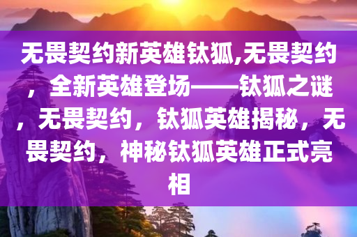 无畏契约新英雄钛狐,无畏契约，全新英雄登场——钛狐之谜，无畏契约，钛狐英雄揭秘，无畏契约，神秘钛狐英雄正式亮相