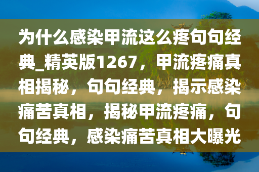 为什么感染甲流这么疼句句经典_精英版1267，甲流疼痛真相揭秘，句句经典，揭示感染痛苦真相，揭秘甲流疼痛，句句经典，感染痛苦真相大曝光