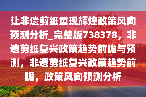 让非遗剪纸重现辉煌政策风向预测分析_完整版738378，非遗剪纸复兴政策趋势前瞻与预测，非遗剪纸复兴政策趋势前瞻，政策风向预测分析