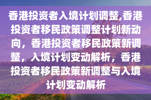 香港投资者入境计划调整,香港投资者移民政策调整计划新动向，香港投资者移民政策新调整，入境计划变动解析，香港投资者移民政策新调整与入境计划变动解析