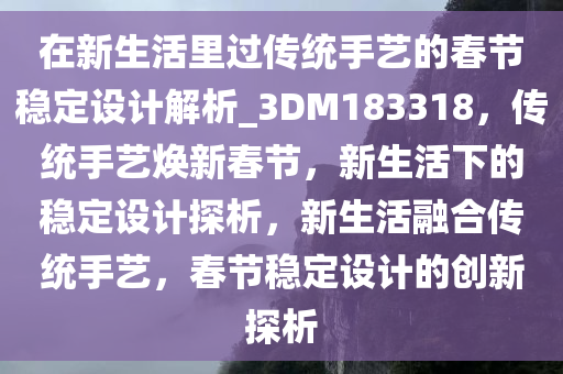 在新生活里过传统手艺的春节稳定设计解析_3DM183318，传统手艺焕新春节，新生活下的稳定设计探析，新生活融合传统手艺，春节稳定设计的创新探析