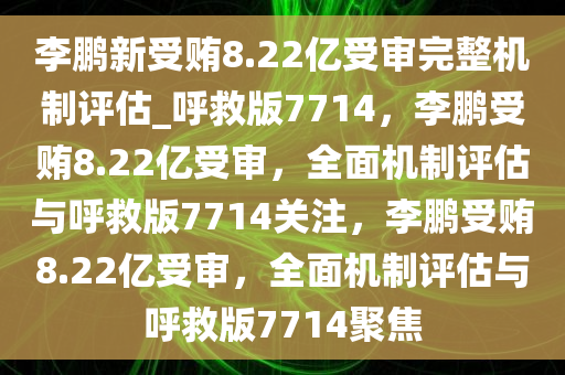 李鹏新受贿8.22亿受审完整机制评估_呼救版7714，李鹏受贿8.22亿受审，全面机制评估与呼救版7714关注，李鹏受贿8.22亿受审，全面机制评估与呼救版7714聚焦