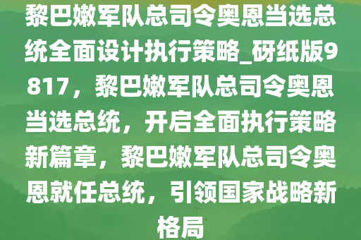 黎巴嫩军队总司令奥恩当选总统全面设计执行策略_砑纸版9817，黎巴嫩军队总司令奥恩当选总统，开启全面执行策略新篇章，黎巴嫩军队总司令奥恩就任总统，引领国家战略新格局