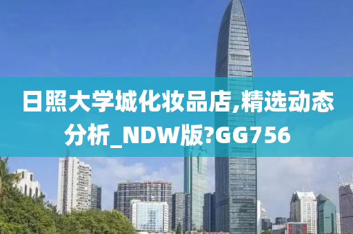 日照大学城化妆品店,精选动态分析_NDW版?GG756