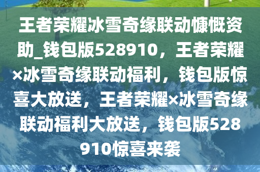 王者荣耀冰雪奇缘联动慷慨资助_钱包版528910，王者荣耀×冰雪奇缘联动福利，钱包版惊喜大放送，王者荣耀×冰雪奇缘联动福利大放送，钱包版528910惊喜来袭