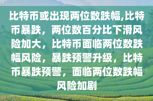 比特币或出现两位数跌幅,比特币暴跌，两位数百分比下滑风险加大，比特币面临两位数跌幅风险，暴跌预警升级，比特币暴跌预警，面临两位数跌幅风险加剧