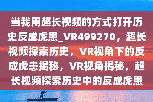 当我用超长视频的方式打开历史反成虎患_VR499270，超长视频探索历史，VR视角下的反成虎患揭秘，VR视角揭秘，超长视频探索历史中的反成虎患