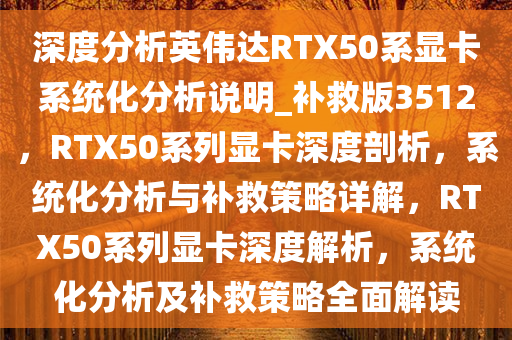 深度分析英伟达RTX50系显卡系统化分析说明_补救版3512，RTX50系列显卡深度剖析，系统化分析与补救策略详解，RTX50系列显卡深度解析，系统化分析及补救策略全面解读