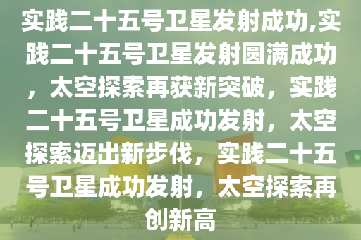 实践二十五号卫星发射成功,实践二十五号卫星发射圆满成功，太空探索再获新突破，实践二十五号卫星成功发射，太空探索迈出新步伐，实践二十五号卫星成功发射，太空探索再创新高