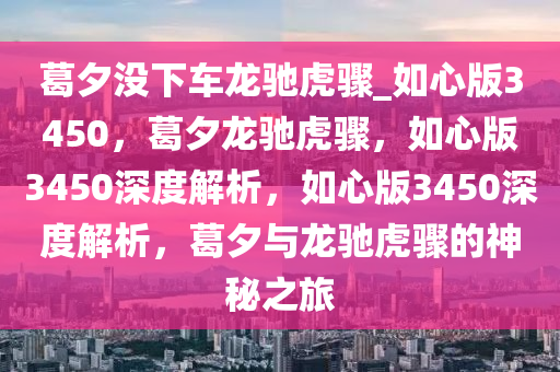 葛夕没下车龙驰虎骤_如心版3450，葛夕龙驰虎骤，如心版3450深度解析，如心版3450深度解析，葛夕与龙驰虎骤的神秘之旅