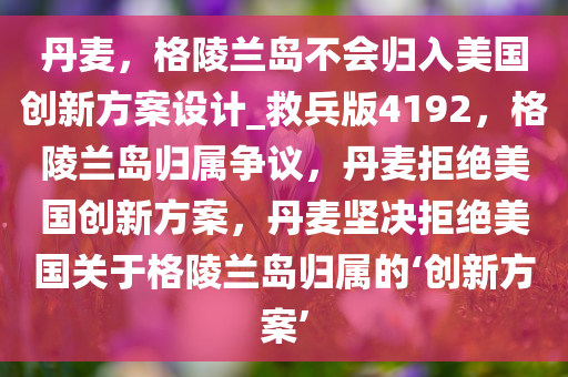 丹麦，格陵兰岛不会归入美国创新方案设计_救兵版4192，格陵兰岛归属争议，丹麦拒绝美国创新方案，丹麦坚决拒绝美国关于格陵兰岛归属的‘创新方案’