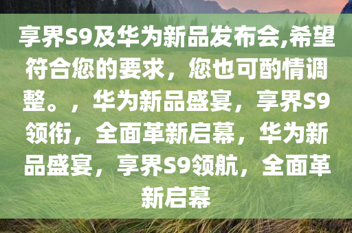 享界S9及华为新品发布会,希望符合您的要求，您也可酌情调整。，华为新品盛宴，享界S9领衔，全面革新启幕，华为新品盛宴，享界S9领航，全面革新启幕