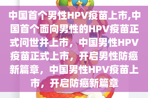 中国首个男性HPV疫苗上市,中国首个面向男性的HPV疫苗正式问世并上市，中国男性HPV疫苗正式上市，开启男性防癌新篇章，中国男性HPV疫苗上市，开启防癌新篇章