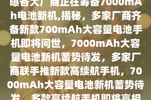 曝各大厂商正在筹备7000mAh电池新机,揭秘，多家厂商齐备新款700mAh大容量电池手机即将问世，7000mAh大容量电池新机蓄势待发，多家厂商联手推新款高续航手机，7000mAh大容量电池新机蓄势待发，多款高续航手机即将亮相