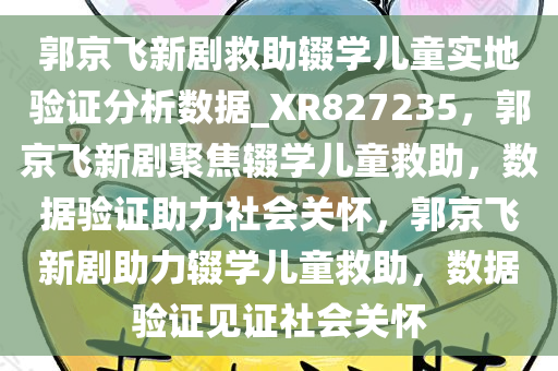 郭京飞新剧救助辍学儿童实地验证分析数据_XR827235，郭京飞新剧聚焦辍学儿童救助，数据验证助力社会关怀，郭京飞新剧助力辍学儿童救助，数据验证见证社会关怀