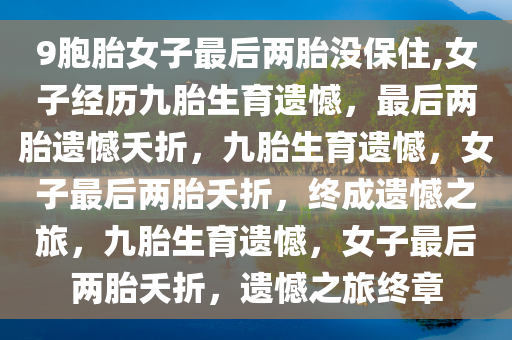 9胞胎女子最后两胎没保住,女子经历九胎生育遗憾，最后两胎遗憾夭折，九胎生育遗憾，女子最后两胎夭折，终成遗憾之旅，九胎生育遗憾，女子最后两胎夭折，遗憾之旅终章