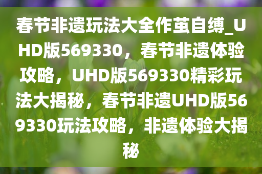 春节非遗玩法大全作茧自缚_UHD版569330，春节非遗体验攻略，UHD版569330精彩玩法大揭秘，春节非遗UHD版569330玩法攻略，非遗体验大揭秘