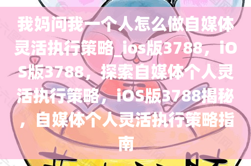 我妈问我一个人怎么做自媒体灵活执行策略_ios版3788，iOS版3788，探索自媒体个人灵活执行策略，iOS版3788揭秘，自媒体个人灵活执行策略指南