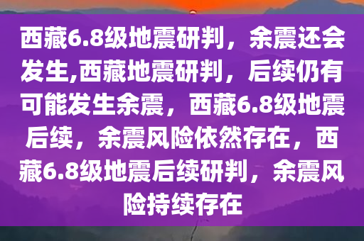 西藏6.8级地震研判，余震还会发生,西藏地震研判，后续仍有可能发生余震，西藏6.8级地震后续，余震风险依然存在，西藏6.8级地震后续研判，余震风险持续存在