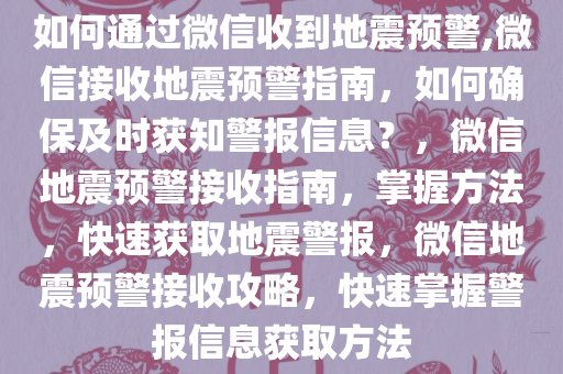 如何通过微信收到地震预警,微信接收地震预警指南，如何确保及时获知警报信息？，微信地震预警接收指南，掌握方法，快速获取地震警报，微信地震预警接收攻略，快速掌握警报信息获取方法