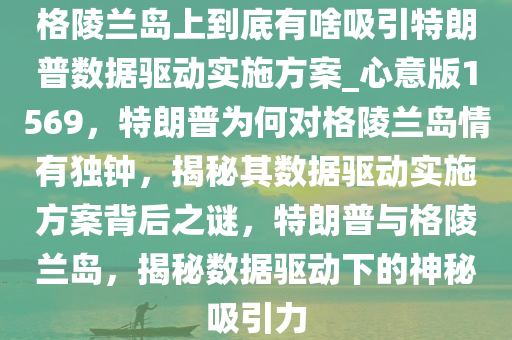 格陵兰岛上到底有啥吸引特朗普数据驱动实施方案_心意版1569，特朗普为何对格陵兰岛情有独钟，揭秘其数据驱动实施方案背后之谜，特朗普与格陵兰岛，揭秘数据驱动下的神秘吸引力