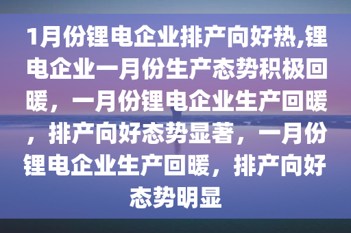 1月份锂电企业排产向好热,锂电企业一月份生产态势积极回暖，一月份锂电企业生产回暖，排产向好态势显著，一月份锂电企业生产回暖，排产向好态势明显