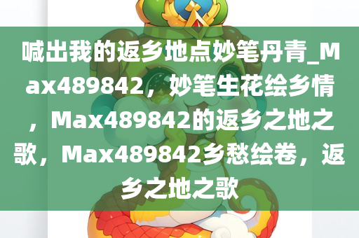 喊出我的返乡地点妙笔丹青_Max489842，妙笔生花绘乡情，Max489842的返乡之地之歌，Max489842乡愁绘卷，返乡之地之歌