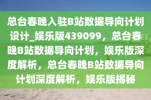 总台春晚入驻B站数据导向计划设计_娱乐版439099，总台春晚B站数据导向计划，娱乐版深度解析，总台春晚B站数据导向计划深度解析，娱乐版揭秘