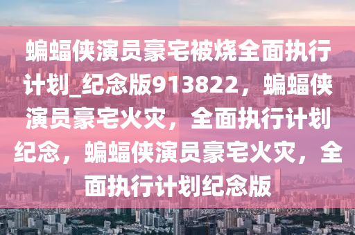 蝙蝠侠演员豪宅被烧全面执行计划_纪念版913822，蝙蝠侠演员豪宅火灾，全面执行计划纪念，蝙蝠侠演员豪宅火灾，全面执行计划纪念版