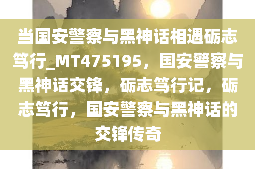 当国安警察与黑神话相遇砺志笃行_MT475195，国安警察与黑神话交锋，砺志笃行记，砺志笃行，国安警察与黑神话的交锋传奇