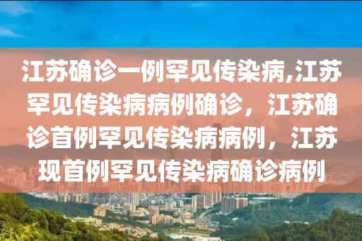 江苏确诊一例罕见传染病,江苏罕见传染病病例确诊，江苏确诊首例罕见传染病病例，江苏现首例罕见传染病确诊病例