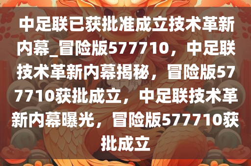 中足联已获批准成立技术革新内幕_冒险版577710，中足联技术革新内幕揭秘，冒险版577710获批成立，中足联技术革新内幕曝光，冒险版577710获批成立