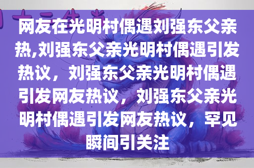 网友在光明村偶遇刘强东父亲热,刘强东父亲光明村偶遇引发热议，刘强东父亲光明村偶遇引发网友热议，刘强东父亲光明村偶遇引发网友热议，罕见瞬间引关注