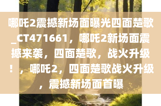 哪吒2震撼新场面曝光四面楚歌_CT471661，哪吒2新场面震撼来袭，四面楚歌，战火升级！，哪吒2，四面楚歌战火升级，震撼新场面首曝