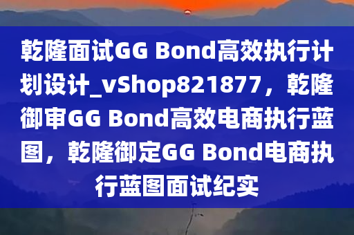 乾隆面试GG Bond高效执行计划设计_vShop821877，乾隆御审GG Bond高效电商执行蓝图，乾隆御定GG Bond电商执行蓝图面试纪实