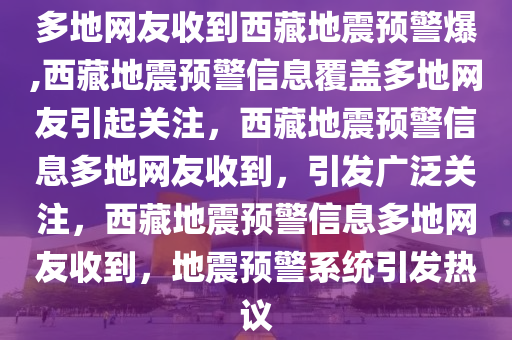 多地网友收到西藏地震预警爆,西藏地震预警信息覆盖多地网友引起关注，西藏地震预警信息多地网友收到，引发广泛关注，西藏地震预警信息多地网友收到，地震预警系统引发热议