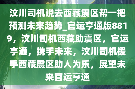 汶川司机说去西藏震区帮一把预测未来趋势_官运亨通版8819，汶川司机西藏助震区，官运亨通，携手未来，汶川司机援手西藏震区助人为乐，展望未来官运亨通