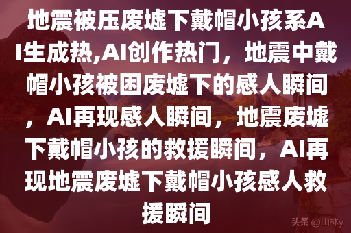 地震被压废墟下戴帽小孩系AI生成热,AI创作热门，地震中戴帽小孩被困废墟下的感人瞬间，AI再现感人瞬间，地震废墟下戴帽小孩的救援瞬间，AI再现地震废墟下戴帽小孩感人救援瞬间